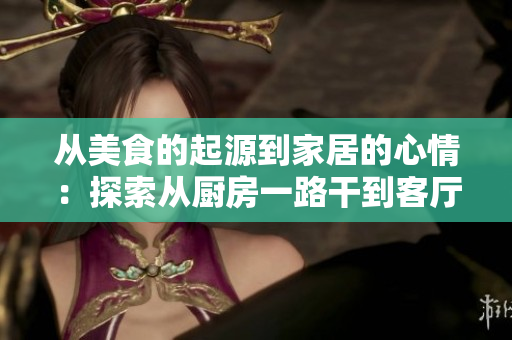 从美食的起源到家居的心情：探索从厨房一路干到客厅