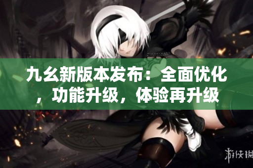 九幺新版本发布：全面优化，功能升级，体验再升级