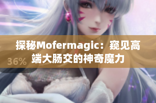 探秘Mofermagic：窥见高端大肠交的神奇魔力