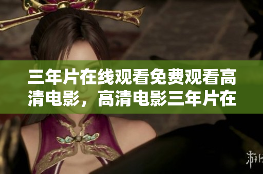 三年片在线观看免费观看高清电影，高清电影三年片在线观看免费观看