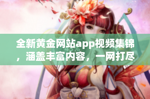 全新黄金网站app视频集锦，涵盖丰富内容，一网打尽