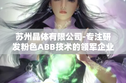 苏州晶体有限公司-专注研发粉色ABB技术的领军企业