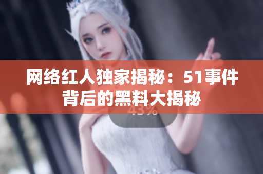 网络红人独家揭秘：51事件背后的黑料大揭秘