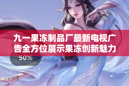 九一果冻制品厂最新电视广告全方位展示果冻创新魅力