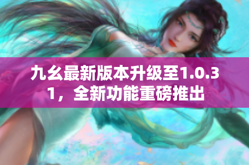 九幺最新版本升级至1.0.31，全新功能重磅推出