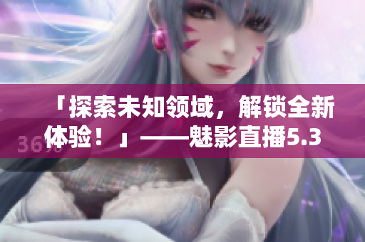 「探索未知领域，解锁全新体验！」——魅影直播5.3版大揭秘