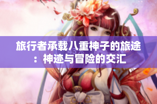 旅行者承载八重神子的旅途：神迹与冒险的交汇