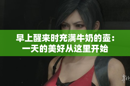 早上醒来时充满牛奶的壶：一天的美好从这里开始