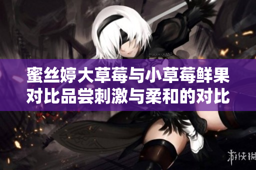 蜜丝婷大草莓与小草莓鲜果对比品尝刺激与柔和的对比