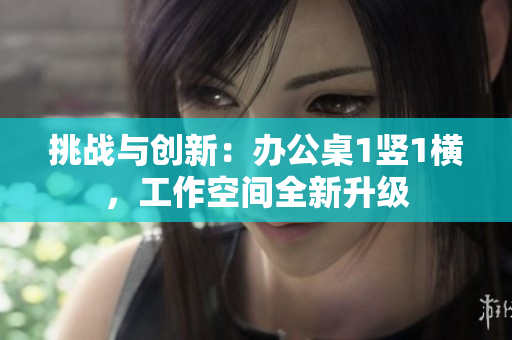 挑战与创新：办公桌1竖1横，工作空间全新升级