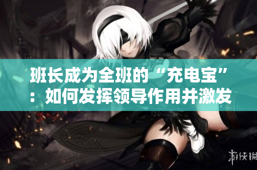 班长成为全班的“充电宝”：如何发挥领导作用并激发团队潜能