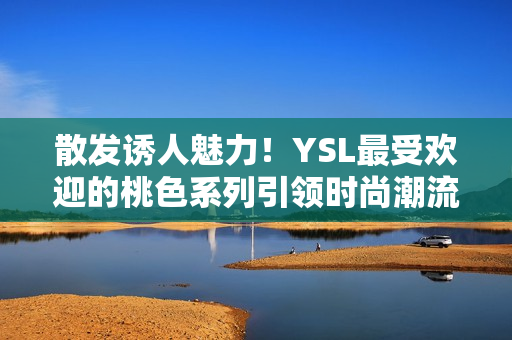 散发诱人魅力！YSL最受欢迎的桃色系列引领时尚潮流