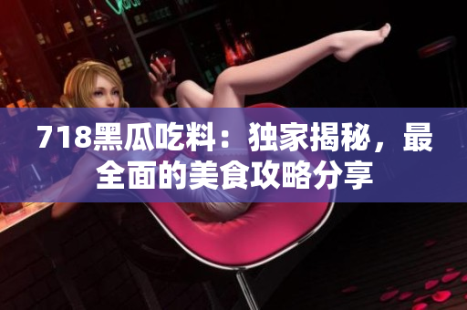 718黑瓜吃料：独家揭秘，最全面的美食攻略分享