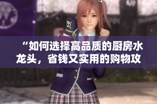 “如何选择高品质的厨房水龙头，省钱又实用的购物攻略大揭秘”