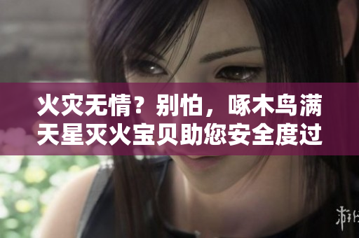 火灾无情？别怕，啄木鸟满天星灭火宝贝助您安全度过！