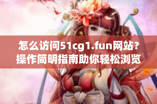 怎么访问51cg1.fun网站？操作简明指南助你轻松浏览