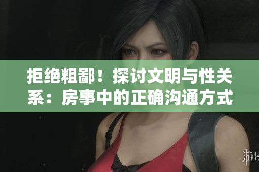 拒绝粗鄙！探讨文明与性关系：房事中的正确沟通方式