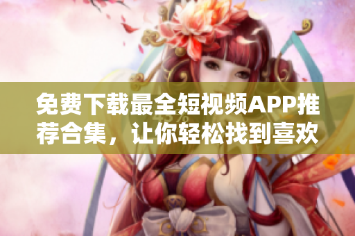 免费下载最全短视频APP推荐合集，让你轻松找到喜欢的视频软件