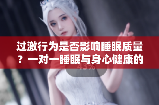 过激行为是否影响睡眠质量？一对一睡眠与身心健康的关系探究