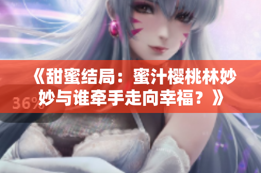 《甜蜜结局：蜜汁樱桃林妙妙与谁牵手走向幸福？》