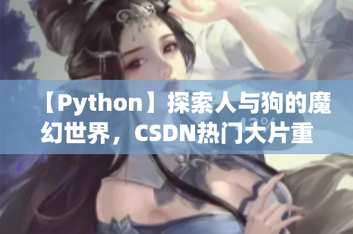 【Python】探索人与狗的魔幻世界，CSDN热门大片重新编排