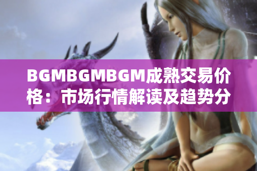 BGMBGMBGM成熟交易价格：市场行情解读及趋势分析