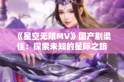 《星空无限MV》国产剧梁佳：探索未知的星际之旅