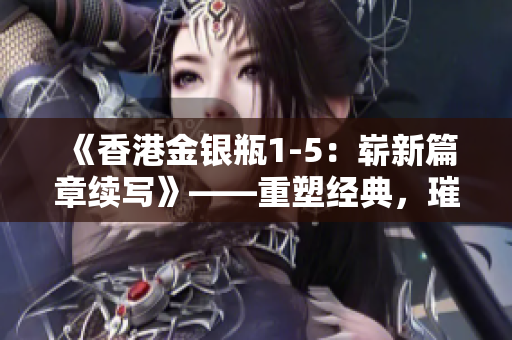《香港金银瓶1-5：崭新篇章续写》——重塑经典，璀璨绽放