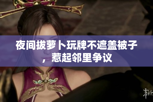 夜间拔萝卜玩牌不遮盖被子，惹起邻里争议