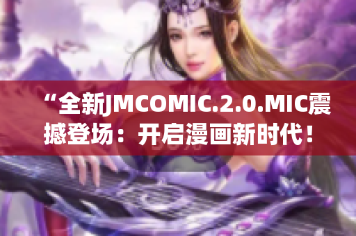 “全新JMCOMIC.2.0.MIC震撼登场：开启漫画新时代！”
