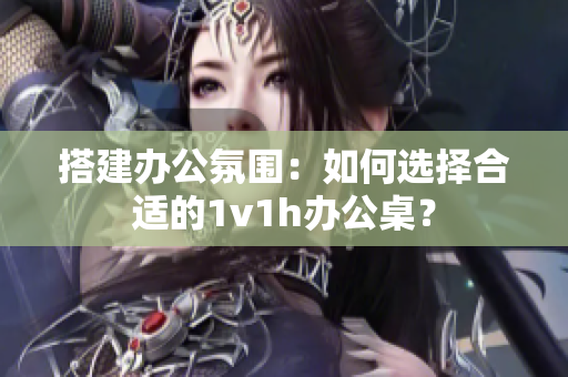 搭建办公氛围：如何选择合适的1v1h办公桌？