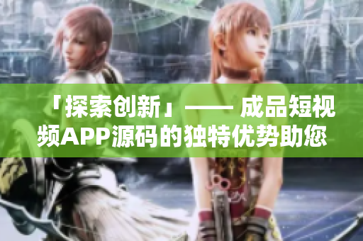 「探索创新」—— 成品短视频APP源码的独特优势助您打造个性化平台