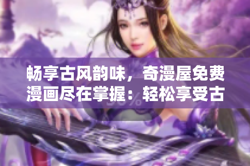 畅享古风韵味，奇漫屋免费漫画尽在掌握：轻松享受古代文化的无限魅力！