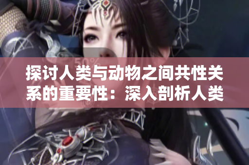 探讨人类与动物之间共性关系的重要性：深入剖析人类与畜禽的共存互动