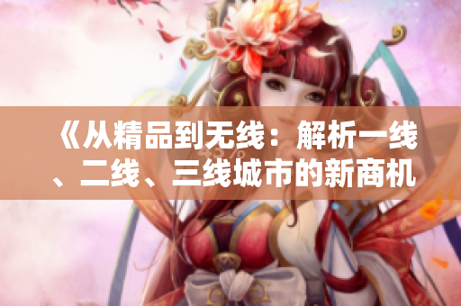 《从精品到无线：解析一线、二线、三线城市的新商机》