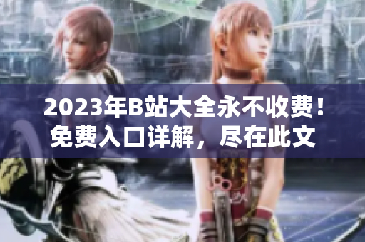 2023年B站大全永不收费！免费入口详解，尽在此文