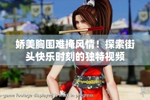 娇美胸围难掩风情！探索街头快乐时刻的独特视频