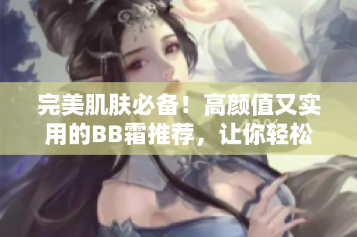 完美肌肤必备！高颜值又实用的BB霜推荐，让你轻松打造自然妆容