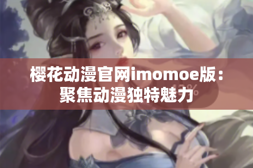 樱花动漫官网imomoe版：聚焦动漫独特魅力