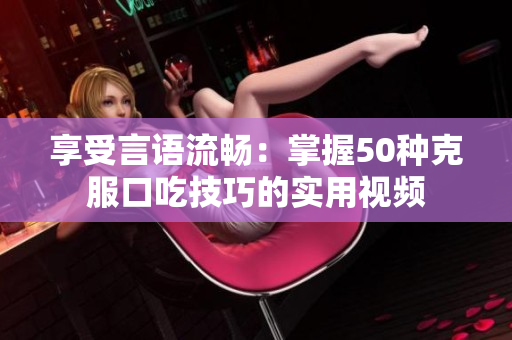 享受言语流畅：掌握50种克服口吃技巧的实用视频
