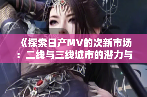 《探索日产MV的次新市场：二线与三线城市的潜力与挑战》