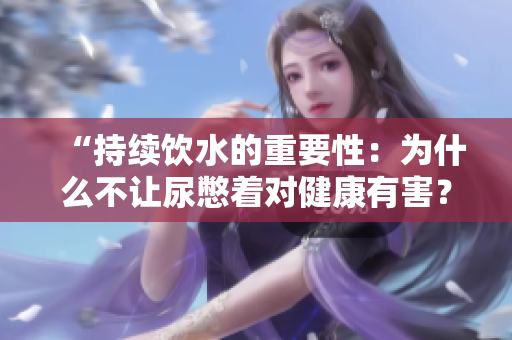 “持续饮水的重要性：为什么不让尿憋着对健康有害？”