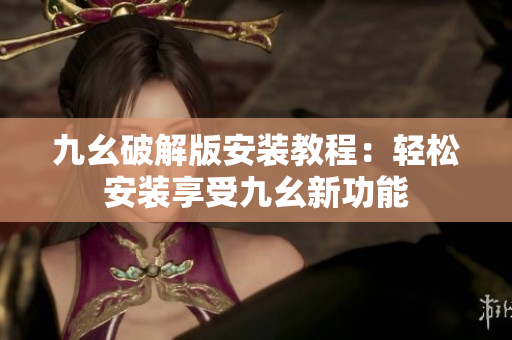 九幺破解版安装教程：轻松安装享受九幺新功能