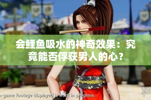会鲤鱼吸水的神奇效果：究竟能否俘获男人的心？