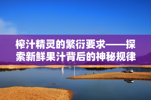 榨汁精灵的繁衍要求——探索新鲜果汁背后的神秘规律