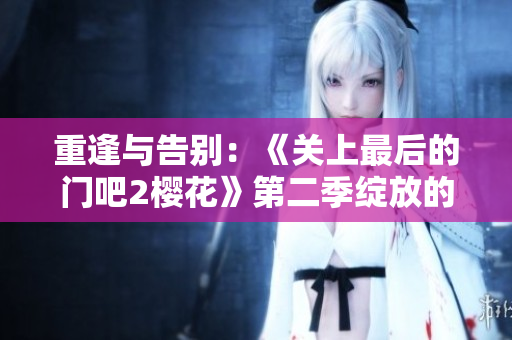 重逢与告别：《关上最后的门吧2樱花》第二季绽放的情感花园