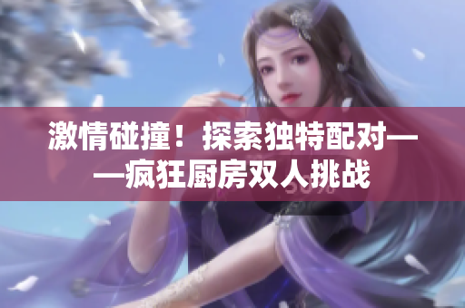 激情碰撞！探索独特配对——疯狂厨房双人挑战