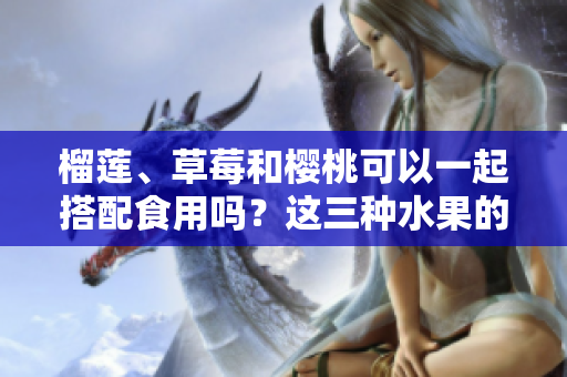 榴莲、草莓和樱桃可以一起搭配食用吗？这三种水果的搭配方式有哪些？