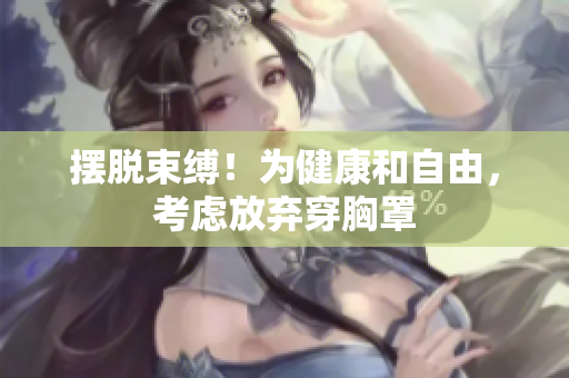 摆脱束缚！为健康和自由，考虑放弃穿胸罩