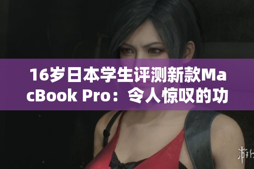 16岁日本学生评测新款MacBook Pro：令人惊叹的功能和性能